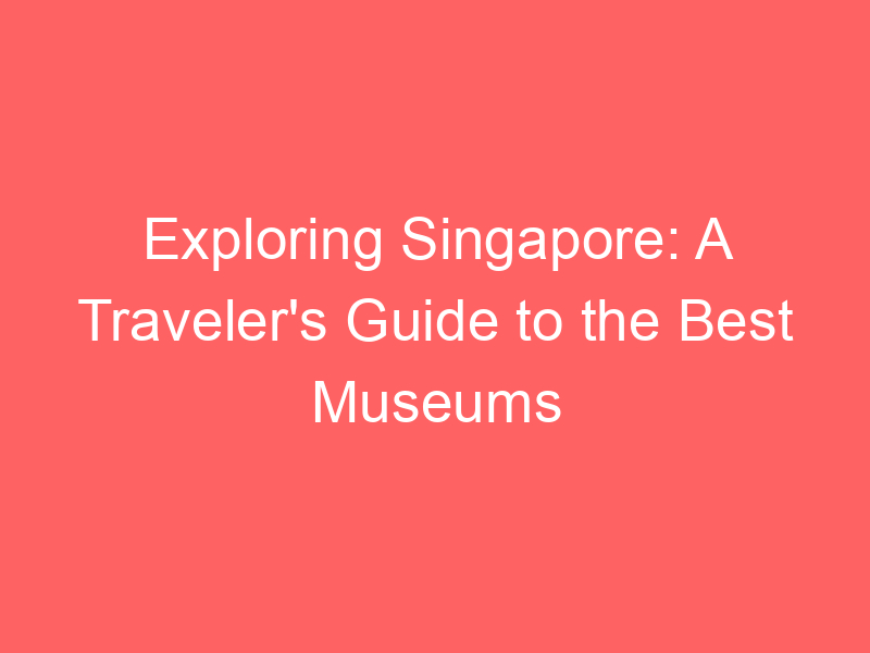 Exploring Singapore: A Traveler's Guide to the Best Museums