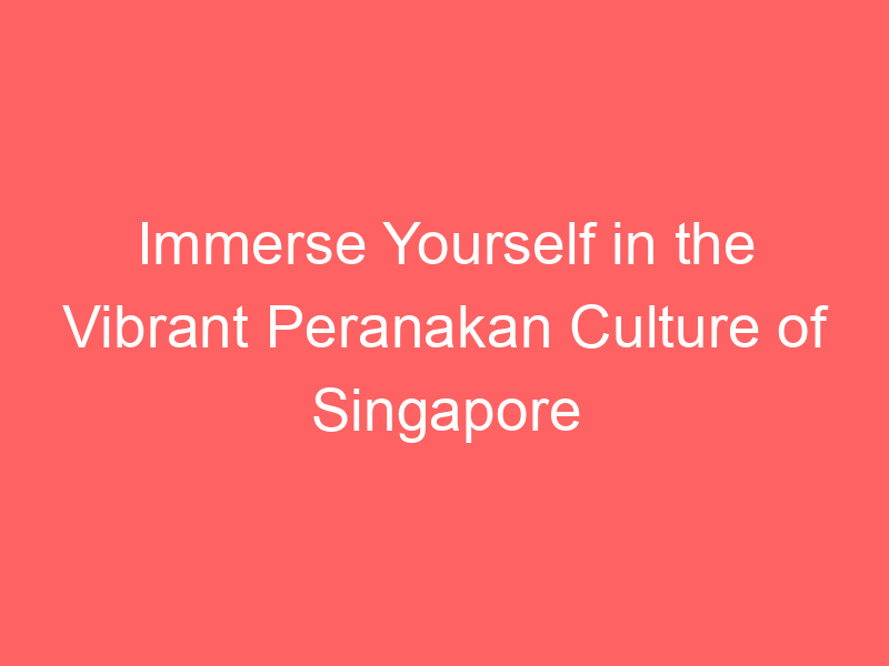 Immerse Yourself in the Vibrant Peranakan Culture of Singapore