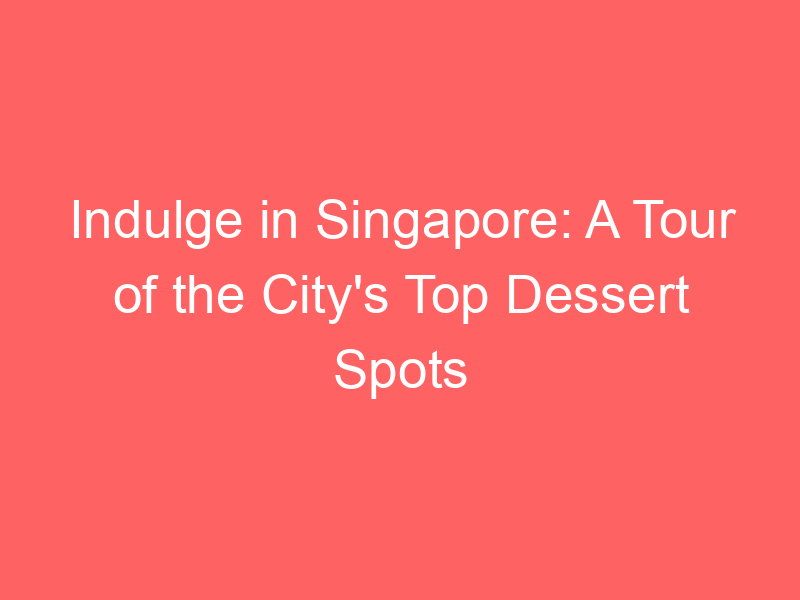 Indulge in Singapore: A Tour of the City's Top Dessert Spots