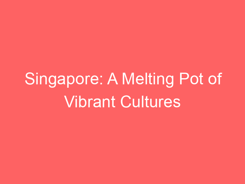 Singapore: A Melting Pot of Vibrant Cultures